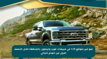 نمو غير متوقع 15% في مبيعات فورد ولينكون بالمنطقة خلال النصف الأول من العام الحالي